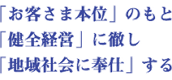 「お客さま本位」のもと、「健全経営」に徹し、「地域社会に奉仕」する