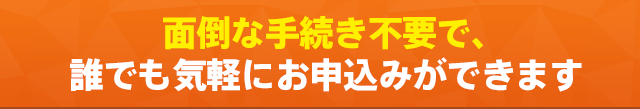 面倒な手続き不要で、誰でも気軽にお申込みができます