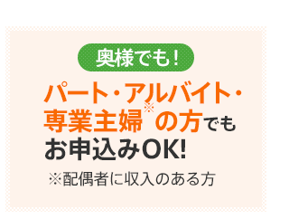 奥様でも！パート・アルバイト・専業主婦※の方でもお申込みOK! ※配偶者に収入のある方