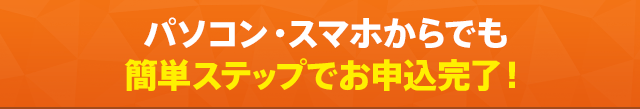 パソコン・スマホからでも簡単ステップでお申込完了！