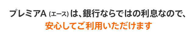 プレミアA (エース) は、銀行ならではの利息なので、安心してご利用いただけます