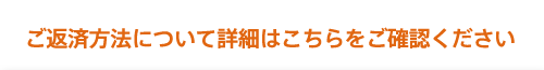 ご返済方法について詳細はこちらをご確認ください