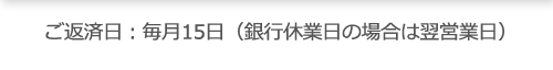 ごご返済日：毎月15日（銀行休業日の場合は翌営業日）