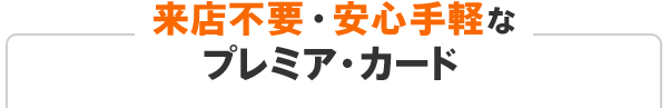 来店不要・安心手軽なプレミア・カード